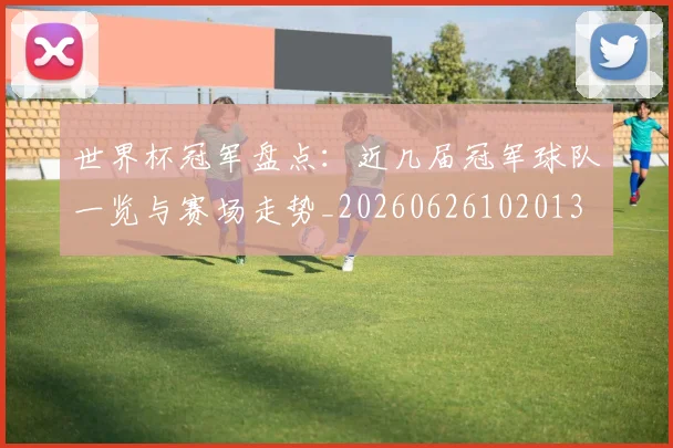 世界杯冠军盘点：近几届冠军球队一览与赛场走势_20260626102013