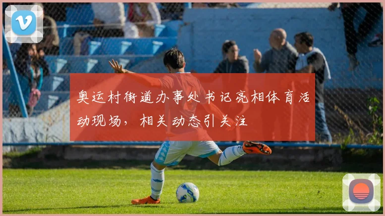 奥运村街道办事处书记亮相体育活动现场，相关动态引关注
