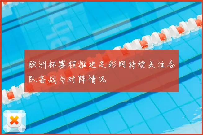 欧洲杯赛程推进足彩网持续关注各队备战与对阵情况