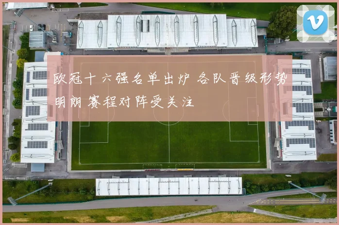 欧冠十六强名单出炉 各队晋级形势明朗 赛程对阵受关注