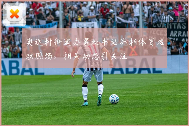 奥运村街道办事处书记亮相体育活动现场,相关动态引关注