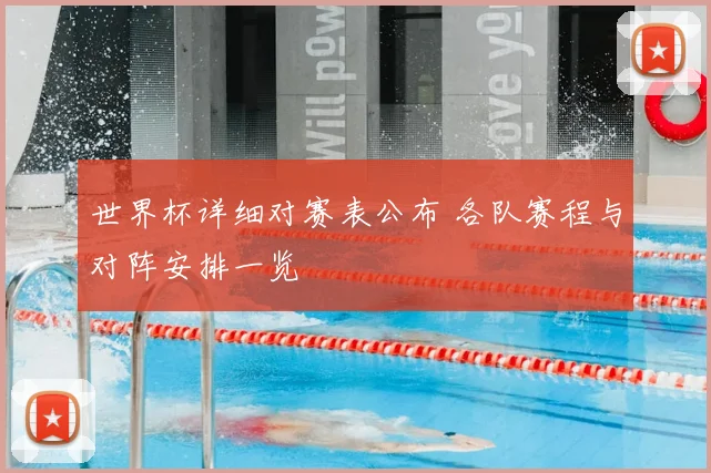 世界杯详细对赛表公布 各队赛程与对阵安排一览