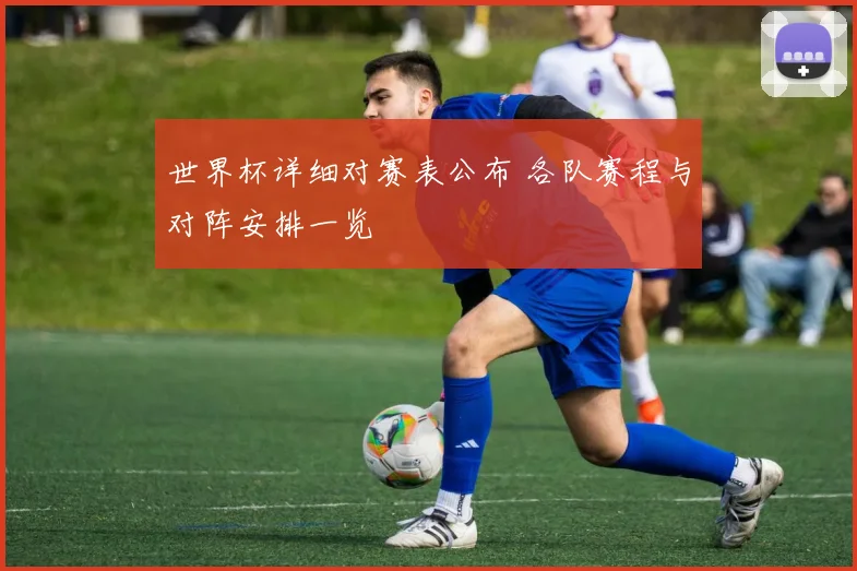 世界杯详细对赛表公布 各队赛程与对阵安排一览