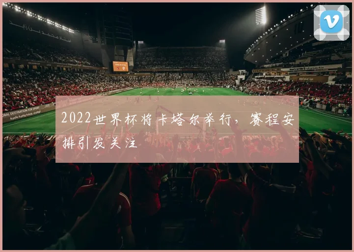 2022世界杯将卡塔尔举行,赛程安排引发关注