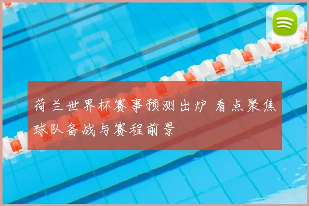 荷兰世界杯赛事预测出炉 看点聚焦球队备战与赛程前景
