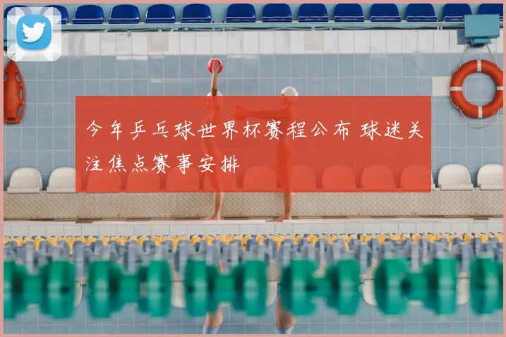 今年乒乓球世界杯赛程公布 球迷关注焦点赛事安排