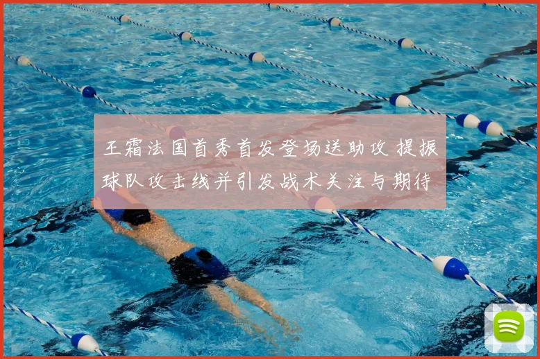 王霜法国首秀首发登场送助攻 提振球队攻击线并引发战术关注与期待