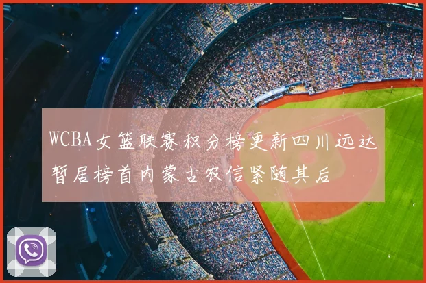 WCBA女篮联赛积分榜更新四川远达暂居榜首内蒙古农信紧随其后