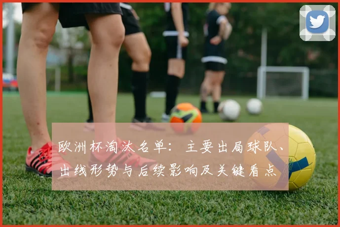 欧洲杯淘汰名单：主要出局球队、出线形势与后续影响及关键看点