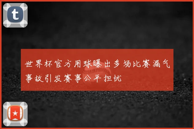 世界杯官方用球曝出多场比赛漏气事故引发赛事公平担忧