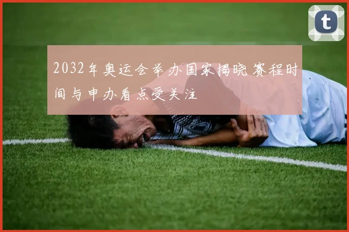 2032年奥运会举办国家揭晓 赛程时间与申办看点受关注