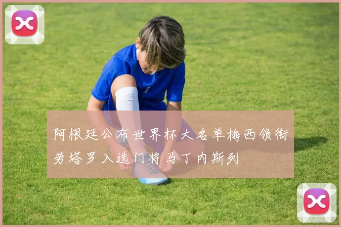 阿根廷公布世界杯大名单梅西领衔劳塔罗入选门将马丁内斯列