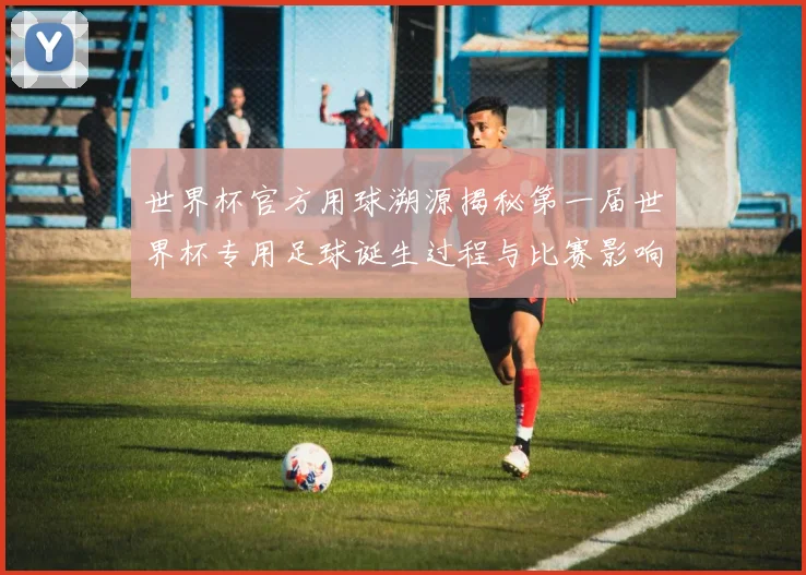 世界杯官方用球溯源揭秘第一届世界杯专用足球诞生过程与比赛影响