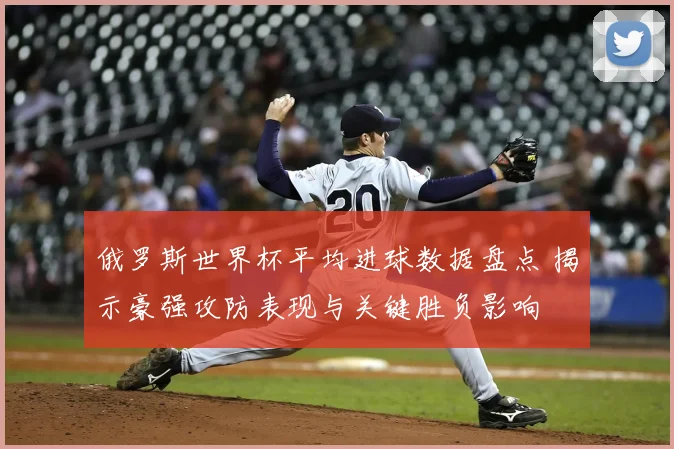 俄罗斯世界杯平均进球数据盘点 揭示豪强攻防表现与关键胜负影响