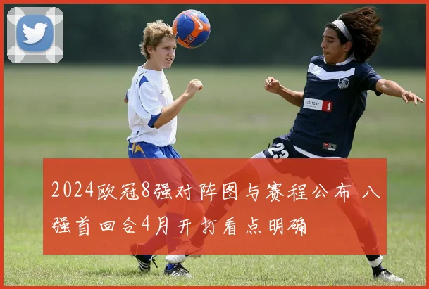 2024欧冠8强对阵图与赛程公布 八强首回合4月开打看点明确