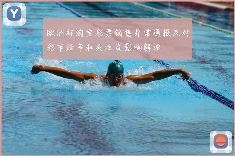 欧洲杯淘宝彩票销售异常通报及对彩市赔率和关注度影响解读