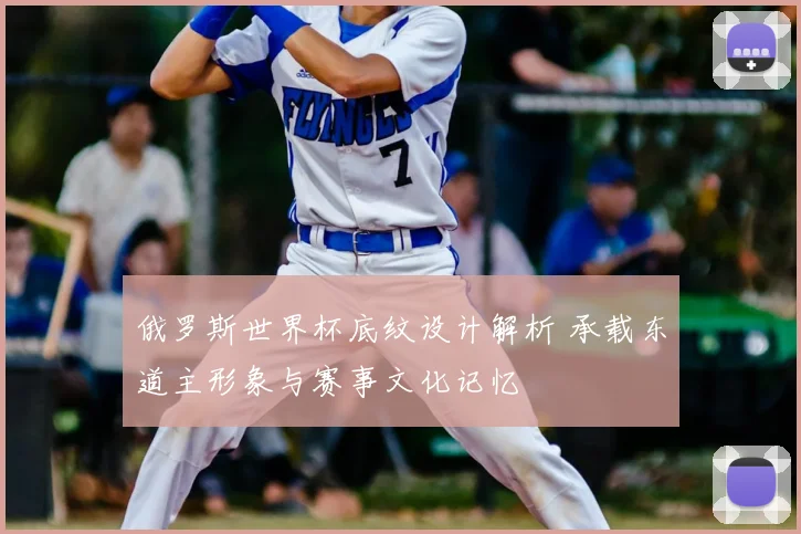 俄罗斯世界杯底纹设计解析 承载东道主形象与赛事文化记忆