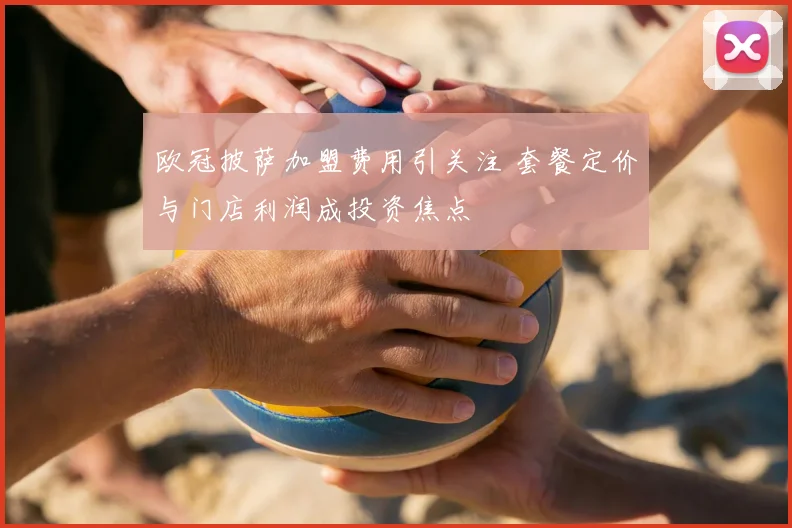 欧冠披萨加盟费用引关注 套餐定价与门店利润成投资焦点