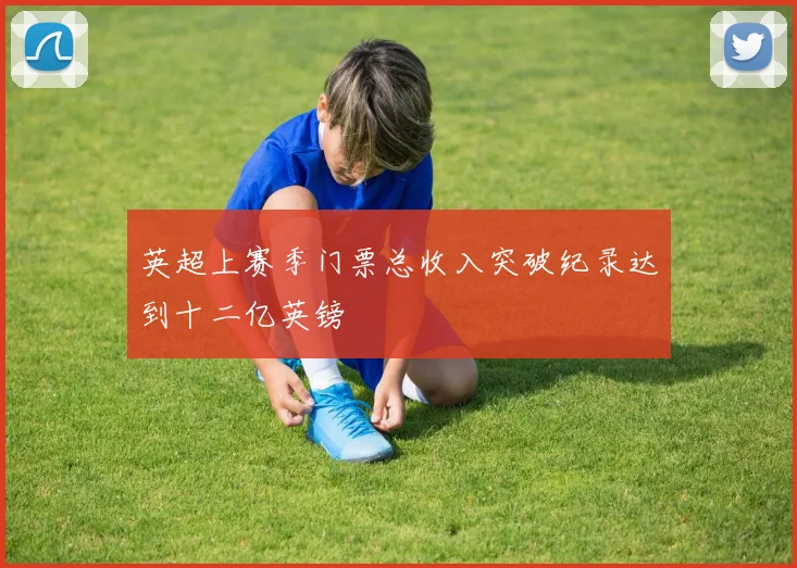 英超上赛季门票总收入突破纪录达到十二亿英镑