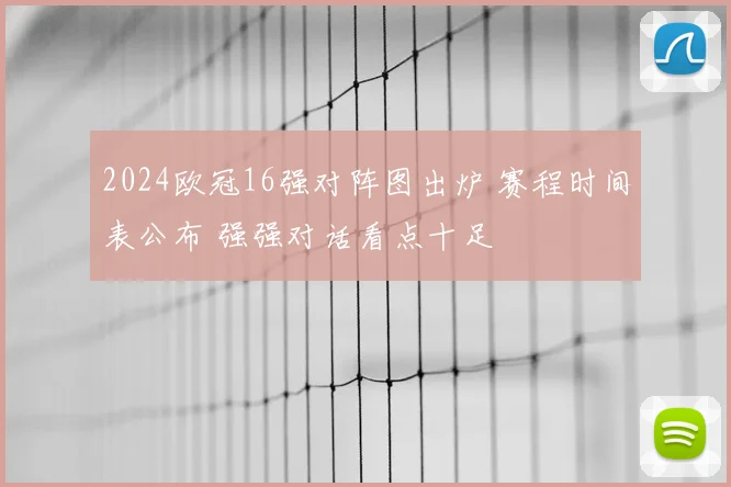 2024欧冠16强对阵图出炉 赛程时间表公布 强强对话看点十足