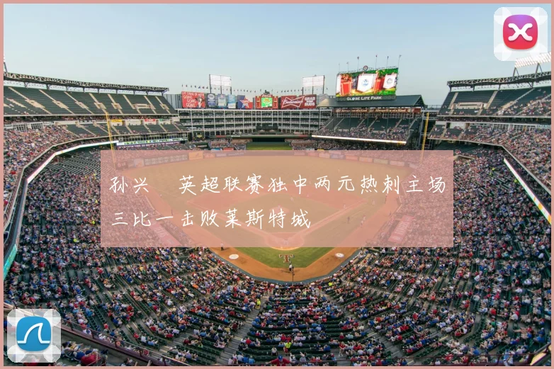 孙兴慜英超联赛独中两元热刺主场三比一击败莱斯特城