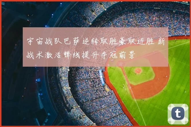 宇宙战队巴萨逆转取胜豪取连胜 新战术激活锋线提升夺冠前景