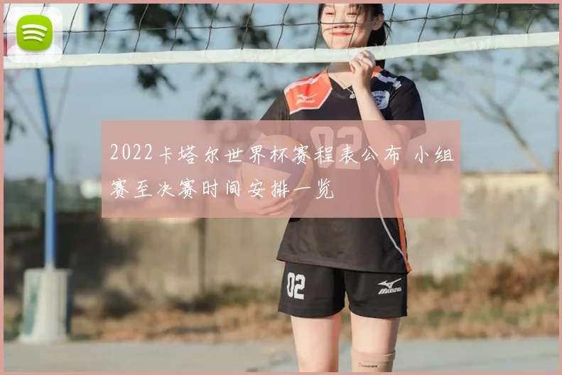 2022卡塔尔世界杯赛程表公布 小组赛至决赛时间安排一览