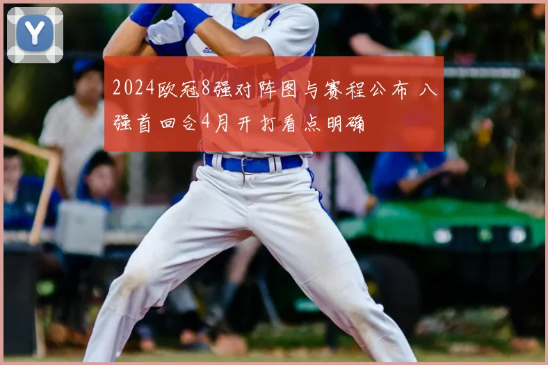 2024欧冠8强对阵图与赛程公布 八强首回合4月开打看点明确
