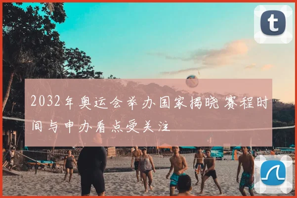 2032年奥运会举办国家揭晓 赛程时间与申办看点受关注