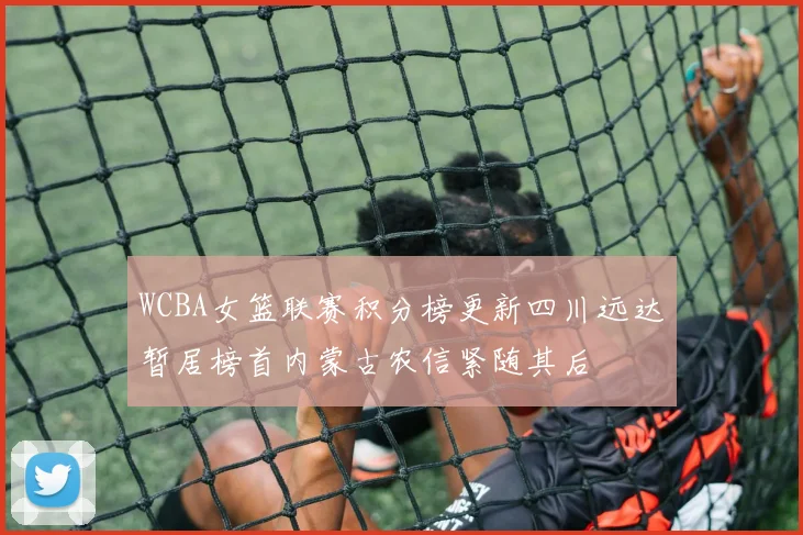 WCBA女篮联赛积分榜更新四川远达暂居榜首内蒙古农信紧随其后