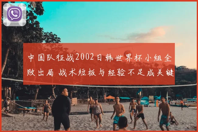 中国队征战2002日韩世界杯小组全败出局 战术短板与经验不足成关键