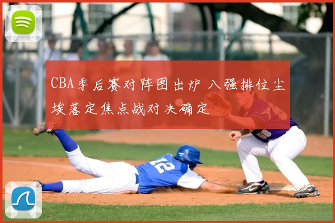 CBA季后赛对阵图出炉 八强排位尘埃落定焦点战对决确定