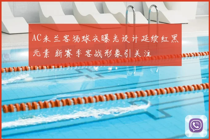 AC米兰客场球衣曝光设计延续红黑元素 新赛季客战形象引关注