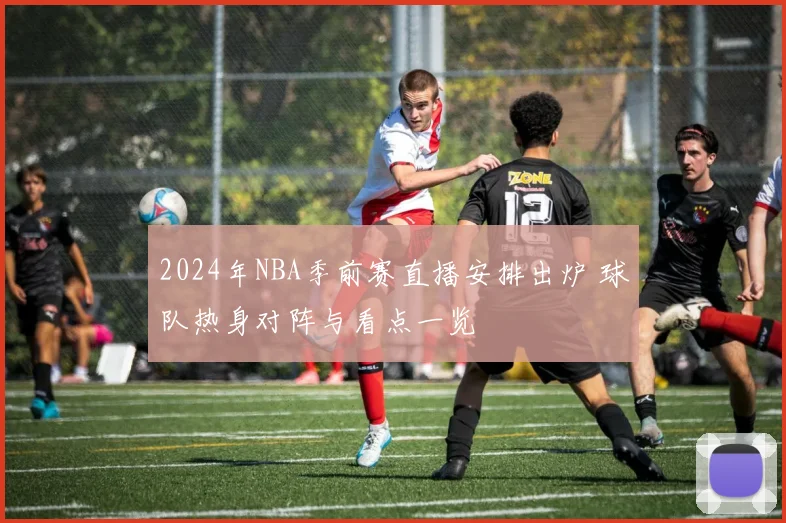 2024年NBA季前赛直播安排出炉 球队热身对阵与看点一览