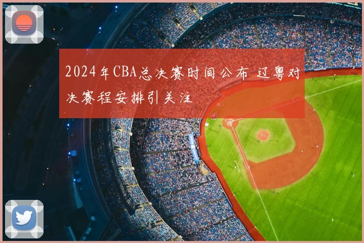 2024年CBA总决赛时间公布 辽粤对决赛程安排引关注