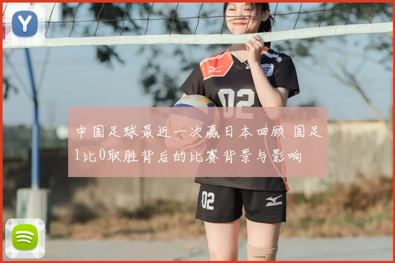 中国足球最近一次赢日本回顾 国足1比0取胜背后的比赛背景与影响