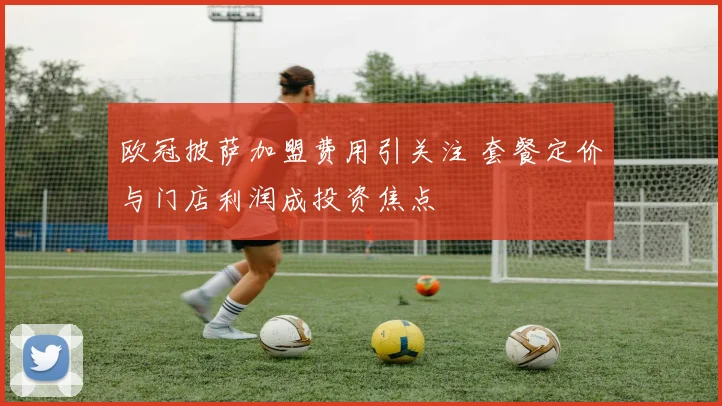 欧冠披萨加盟费用引关注 套餐定价与门店利润成投资焦点
