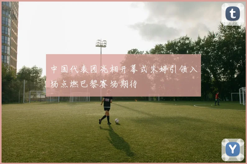 中国代表团亮相开幕式朱婷引领入场点燃巴黎赛场期待