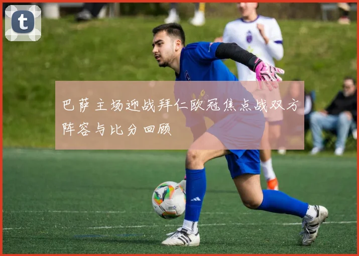 巴萨主场迎战拜仁欧冠焦点战双方阵容与比分回顾