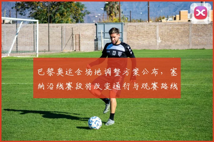 巴黎奥运会场地调整方案公布,塞纳沿线赛段将改变通行与观赛路线