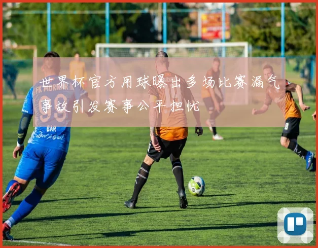 世界杯官方用球曝出多场比赛漏气事故引发赛事公平担忧