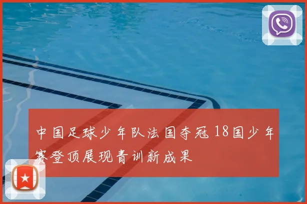 中国足球少年队法国夺冠 18国少年赛登顶展现青训新成果